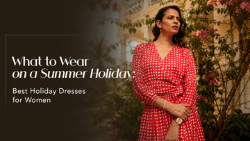 What to Wear on a Summer Holiday: Best Holiday Dresses for Women Charkha and loom